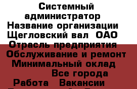 Системный администратор › Название организации ­ Щегловский вал, ОАО › Отрасль предприятия ­ Обслуживание и ремонт › Минимальный оклад ­ 32 000 - Все города Работа » Вакансии   . Тыва респ.,Ак-Довурак г.